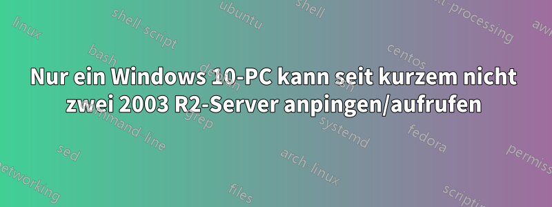 Nur ein Windows 10-PC kann seit kurzem nicht zwei 2003 R2-Server anpingen/aufrufen