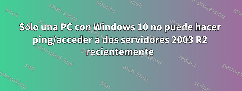 Sólo una PC con Windows 10 no puede hacer ping/acceder a dos servidores 2003 R2 recientemente