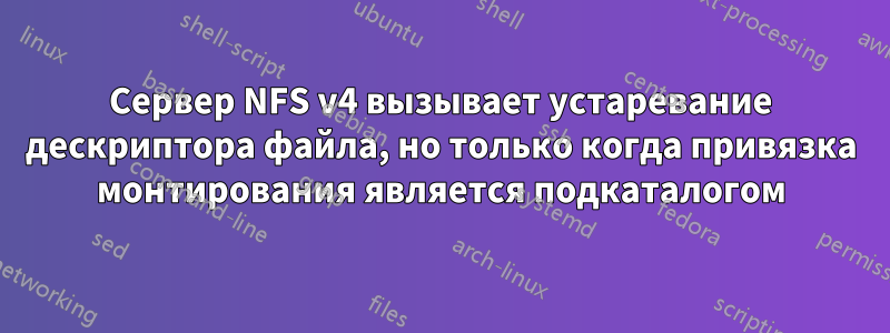 Сервер NFS v4 вызывает устаревание дескриптора файла, но только когда привязка монтирования является подкаталогом