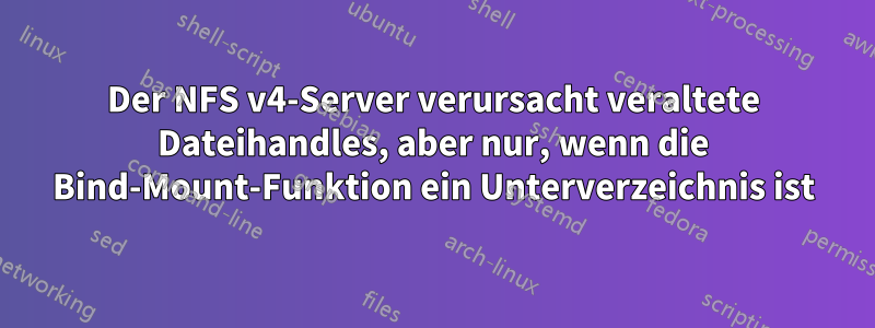 Der NFS v4-Server verursacht veraltete Dateihandles, aber nur, wenn die Bind-Mount-Funktion ein Unterverzeichnis ist