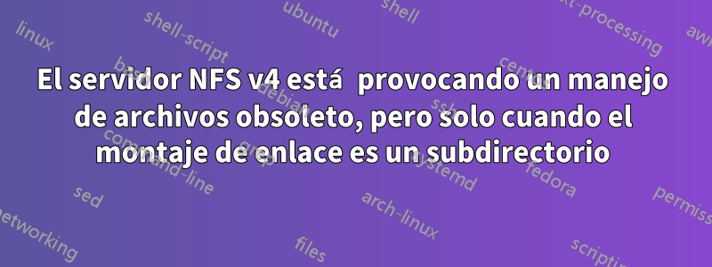 El servidor NFS v4 está provocando un manejo de archivos obsoleto, pero solo cuando el montaje de enlace es un subdirectorio