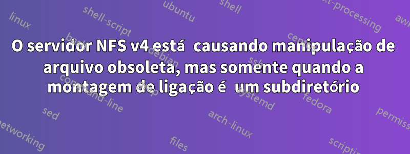 O servidor NFS v4 está causando manipulação de arquivo obsoleta, mas somente quando a montagem de ligação é um subdiretório