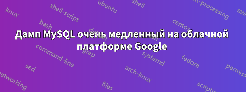 Дамп MySQL очень медленный на облачной платформе Google