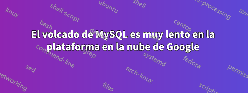 El volcado de MySQL es muy lento en la plataforma en la nube de Google