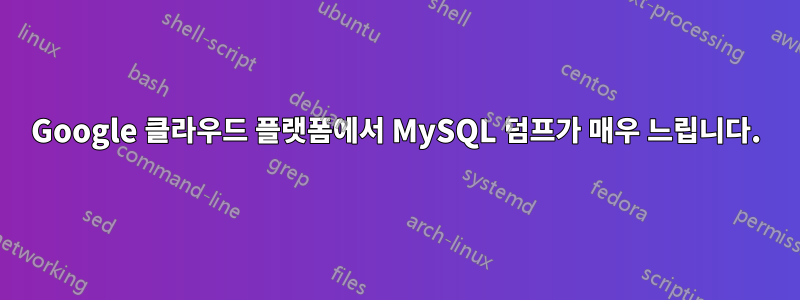 Google 클라우드 플랫폼에서 MySQL 덤프가 매우 느립니다.