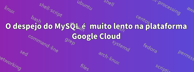 O despejo do MySQL é muito lento na plataforma Google Cloud