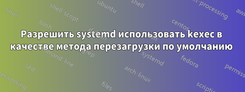 Разрешить systemd использовать kexec в качестве метода перезагрузки по умолчанию