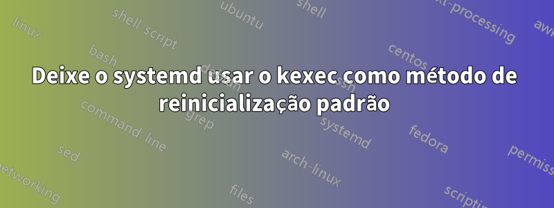 Deixe o systemd usar o kexec como método de reinicialização padrão