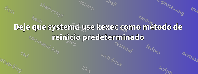 Deje que systemd use kexec como método de reinicio predeterminado