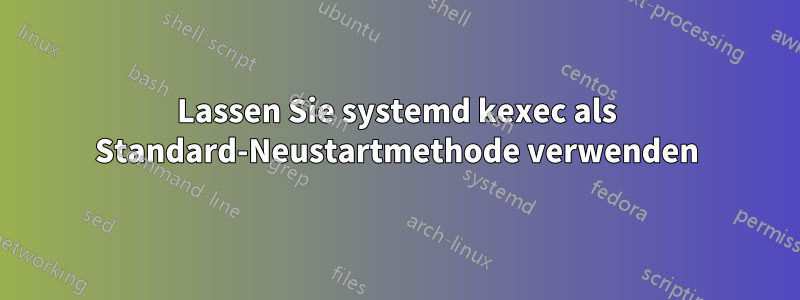 Lassen Sie systemd kexec als Standard-Neustartmethode verwenden