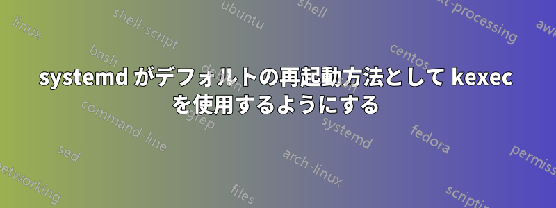 systemd がデフォルトの再起動方法として kexec を使用するようにする