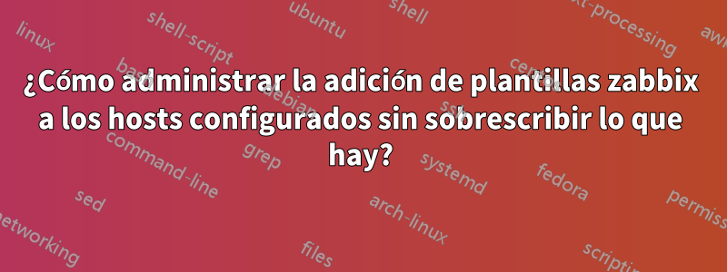 ¿Cómo administrar la adición de plantillas zabbix a los hosts configurados sin sobrescribir lo que hay?