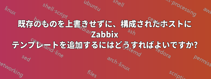 既存のものを上書きせずに、構成されたホストに Zabbix テンプレートを追加するにはどうすればよいですか?