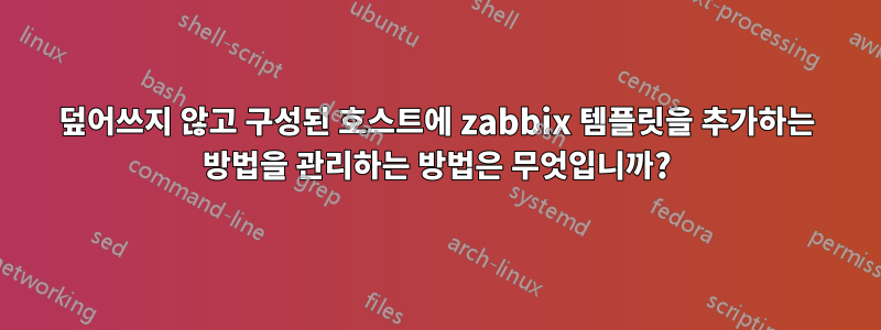 덮어쓰지 않고 구성된 호스트에 zabbix 템플릿을 추가하는 방법을 관리하는 방법은 무엇입니까?