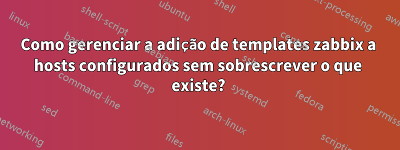 Como gerenciar a adição de templates zabbix a hosts configurados sem sobrescrever o que existe?