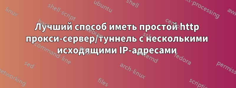 Лучший способ иметь простой http прокси-сервер/туннель с несколькими исходящими IP-адресами