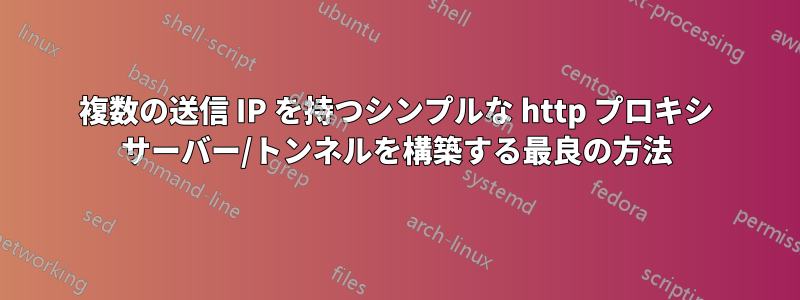 複数の送信 IP を持つシンプルな http プロキシ サーバー/トンネルを構築する最良の方法