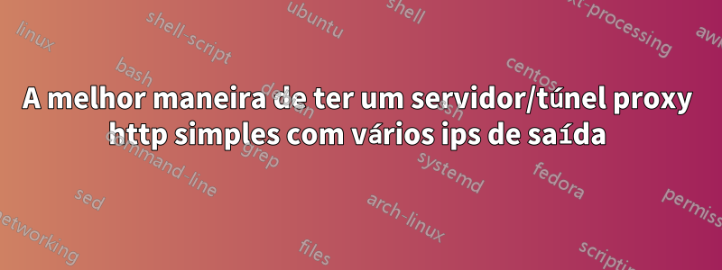 A melhor maneira de ter um servidor/túnel proxy http simples com vários ips de saída