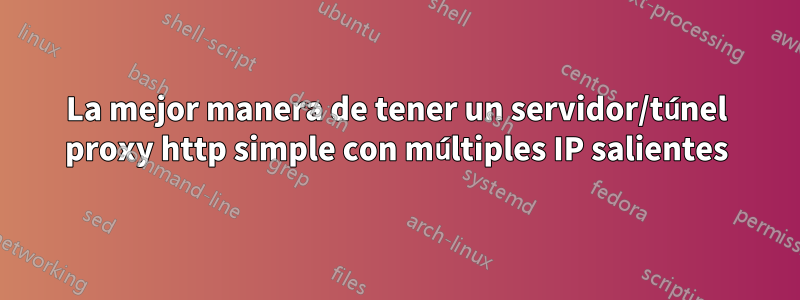 La mejor manera de tener un servidor/túnel proxy http simple con múltiples IP salientes