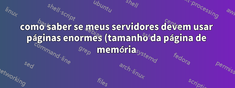 como saber se meus servidores devem usar páginas enormes (tamanho da página de memória)