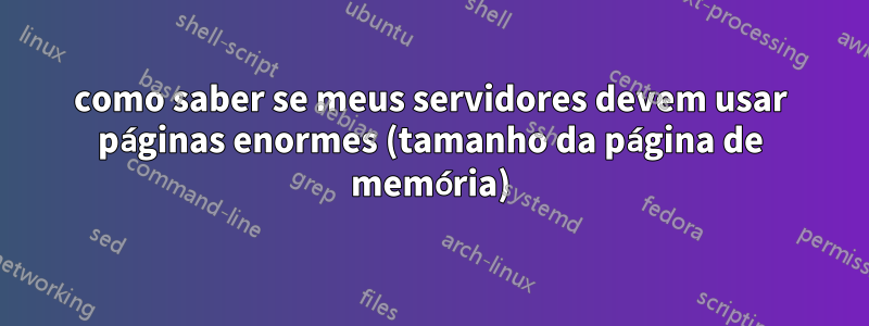 como saber se meus servidores devem usar páginas enormes (tamanho da página de memória)