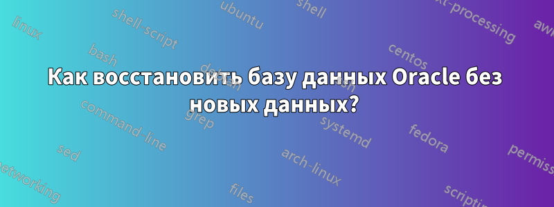 Как восстановить базу данных Oracle без новых данных?