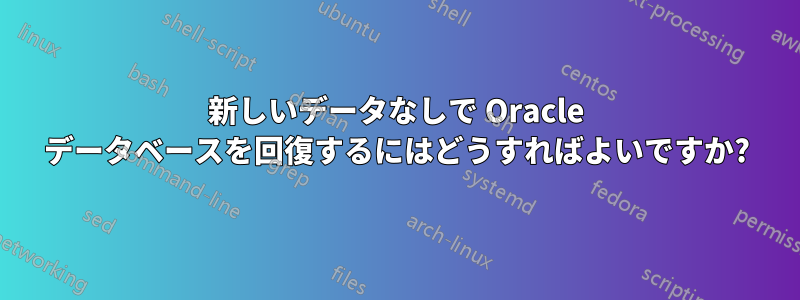 新しいデータなしで Oracle データベースを回復するにはどうすればよいですか?