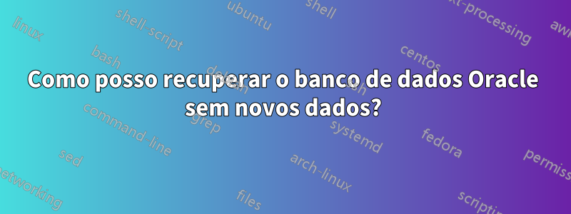 Como posso recuperar o banco de dados Oracle sem novos dados?