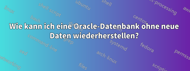 Wie kann ich eine Oracle-Datenbank ohne neue Daten wiederherstellen?