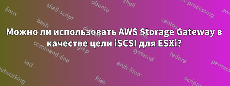 Можно ли использовать AWS Storage Gateway в качестве цели iSCSI для ESXi?