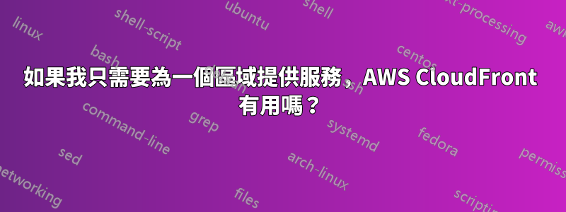 如果我只需要為一個區域提供服務，AWS CloudFront 有用嗎？