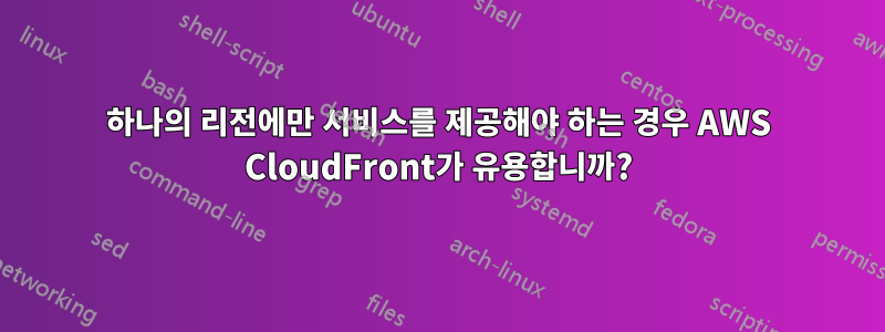 하나의 리전에만 서비스를 제공해야 하는 경우 AWS CloudFront가 유용합니까?