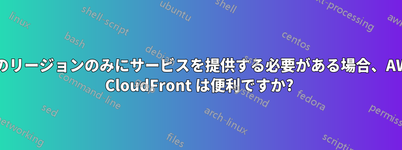 1 つのリージョンのみにサービスを提供する必要がある場合、AWS CloudFront は便利ですか?