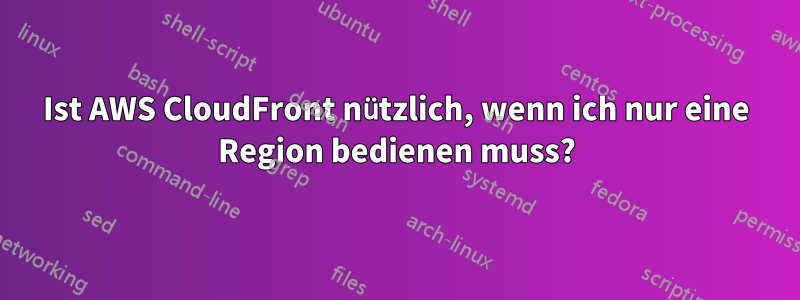 Ist AWS CloudFront nützlich, wenn ich nur eine Region bedienen muss?