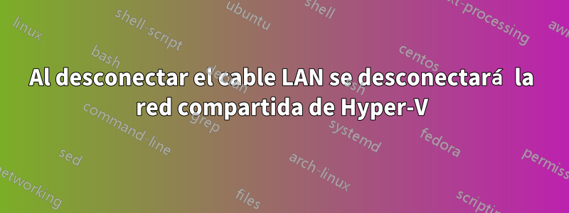 Al desconectar el cable LAN se desconectará la red compartida de Hyper-V