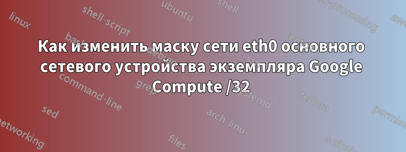 Как изменить маску сети eth0 основного сетевого устройства экземпляра Google Compute /32