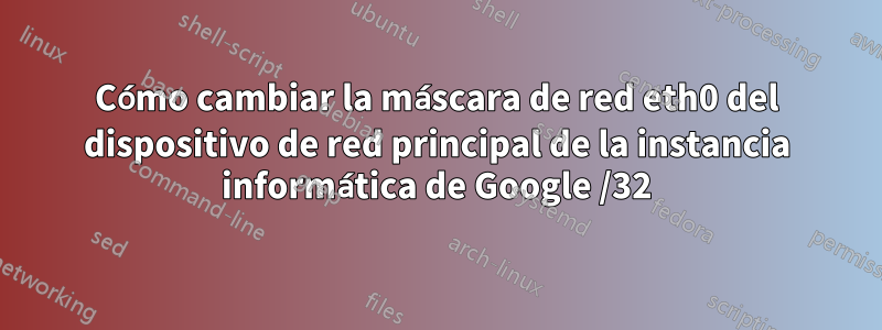 Cómo cambiar la máscara de red eth0 del dispositivo de red principal de la instancia informática de Google /32