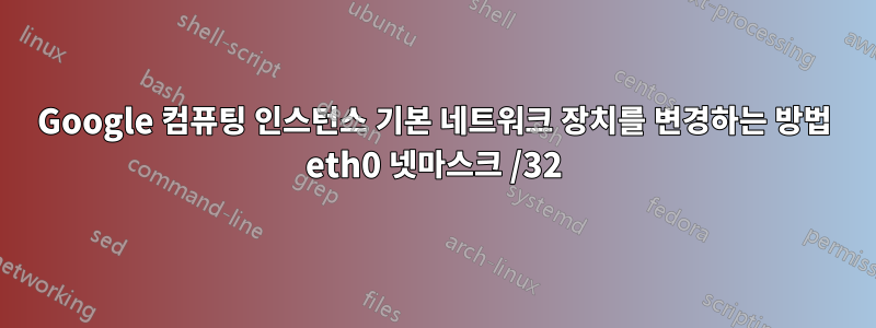 Google 컴퓨팅 인스턴스 기본 네트워크 장치를 변경하는 방법 eth0 넷마스크 /32