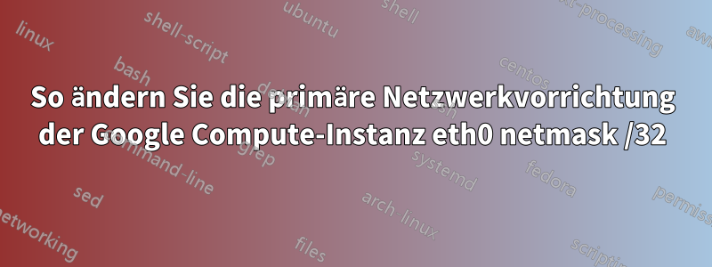 So ändern Sie die primäre Netzwerkvorrichtung der Google Compute-Instanz eth0 netmask /32