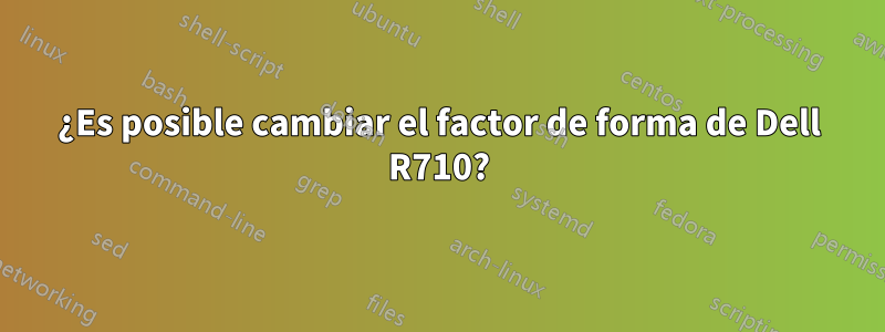 ¿Es posible cambiar el factor de forma de Dell R710?