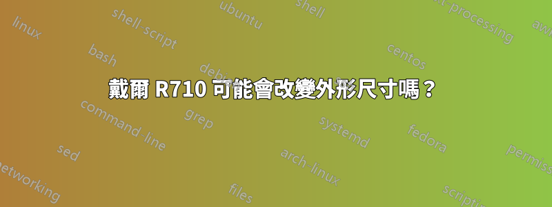 戴爾 R710 可能會改變外形尺寸嗎？