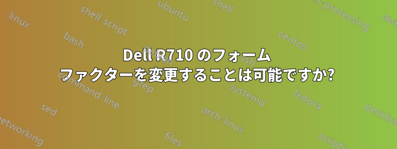 Dell R710 のフォーム ファクターを変更することは可能ですか?