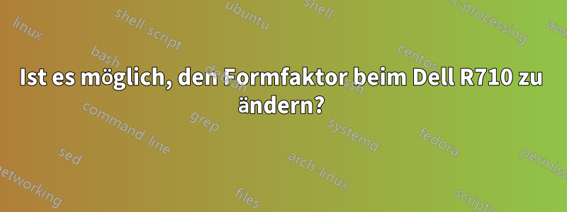 Ist es möglich, den Formfaktor beim Dell R710 zu ändern?