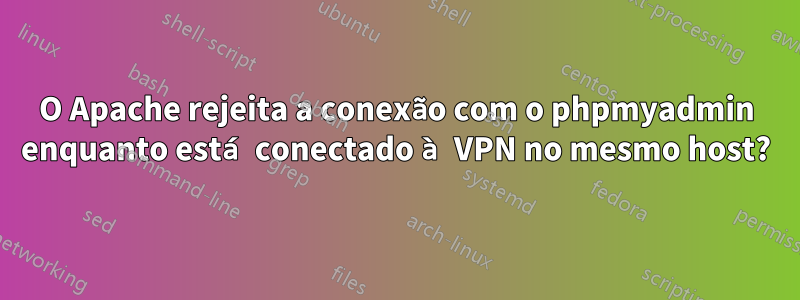 O Apache rejeita a conexão com o phpmyadmin enquanto está conectado à VPN no mesmo host?