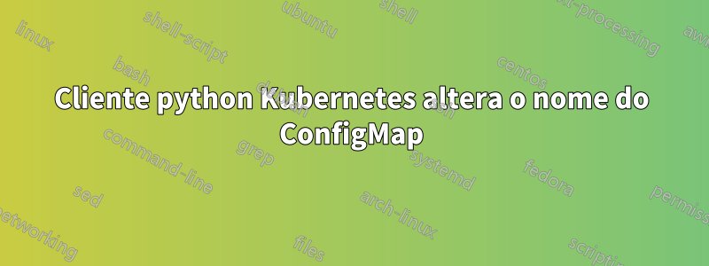 Cliente python Kubernetes altera o nome do ConfigMap