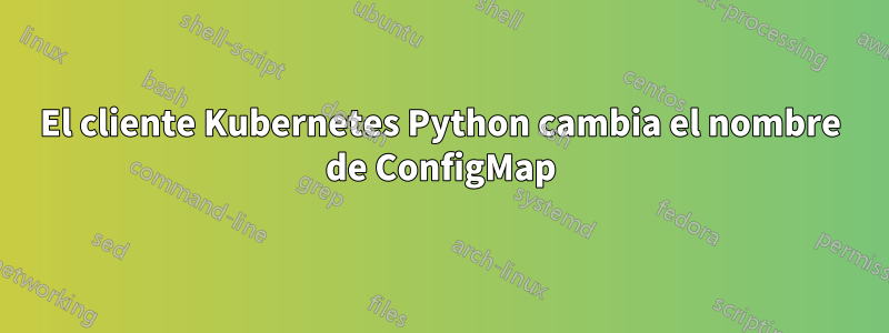 El cliente Kubernetes Python cambia el nombre de ConfigMap