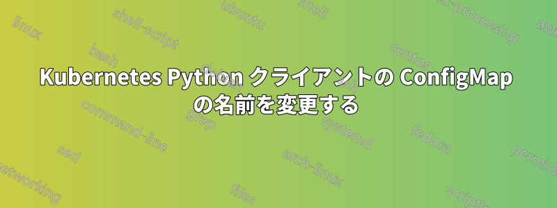 Kubernetes Python クライアントの ConfigMap の名前を変更する