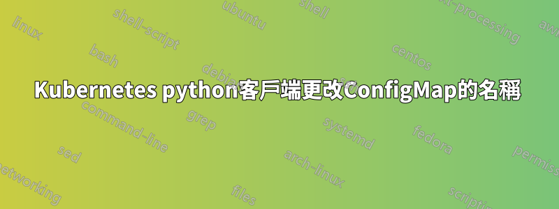 Kubernetes python客戶端更改ConfigMap的名稱