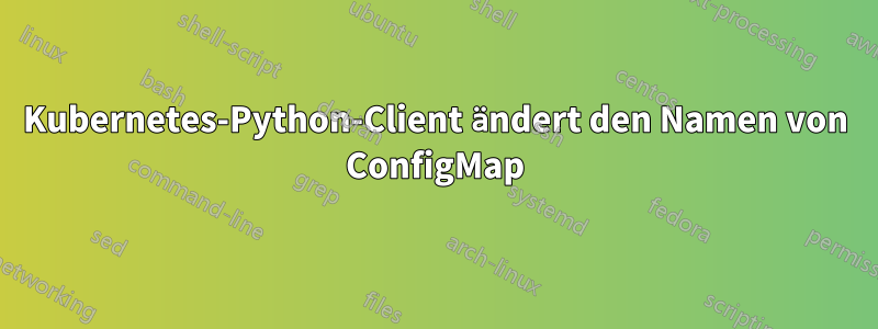 Kubernetes-Python-Client ändert den Namen von ConfigMap
