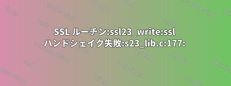 SSL ルーチン:ssl23_write:ssl ハンドシェイク失敗:s23_lib.c:177: